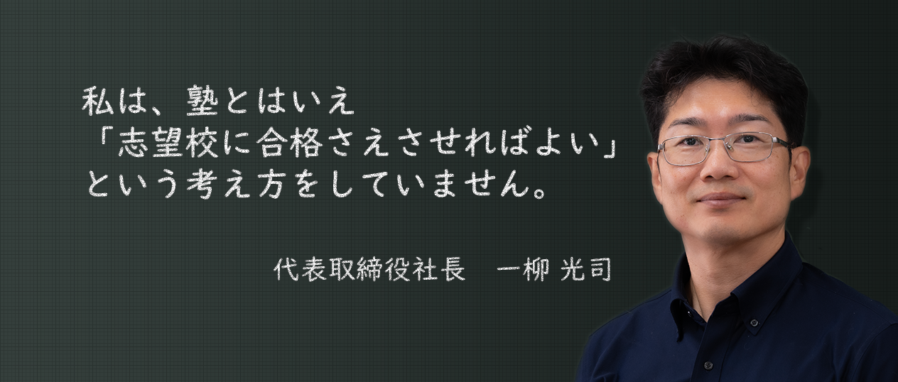 私は、塾とはいえ「志望校に合格さえさせればよい」という考え方をしていません。京大ゼミナール久保塾株式会社 代表取締役社長　一柳 光司