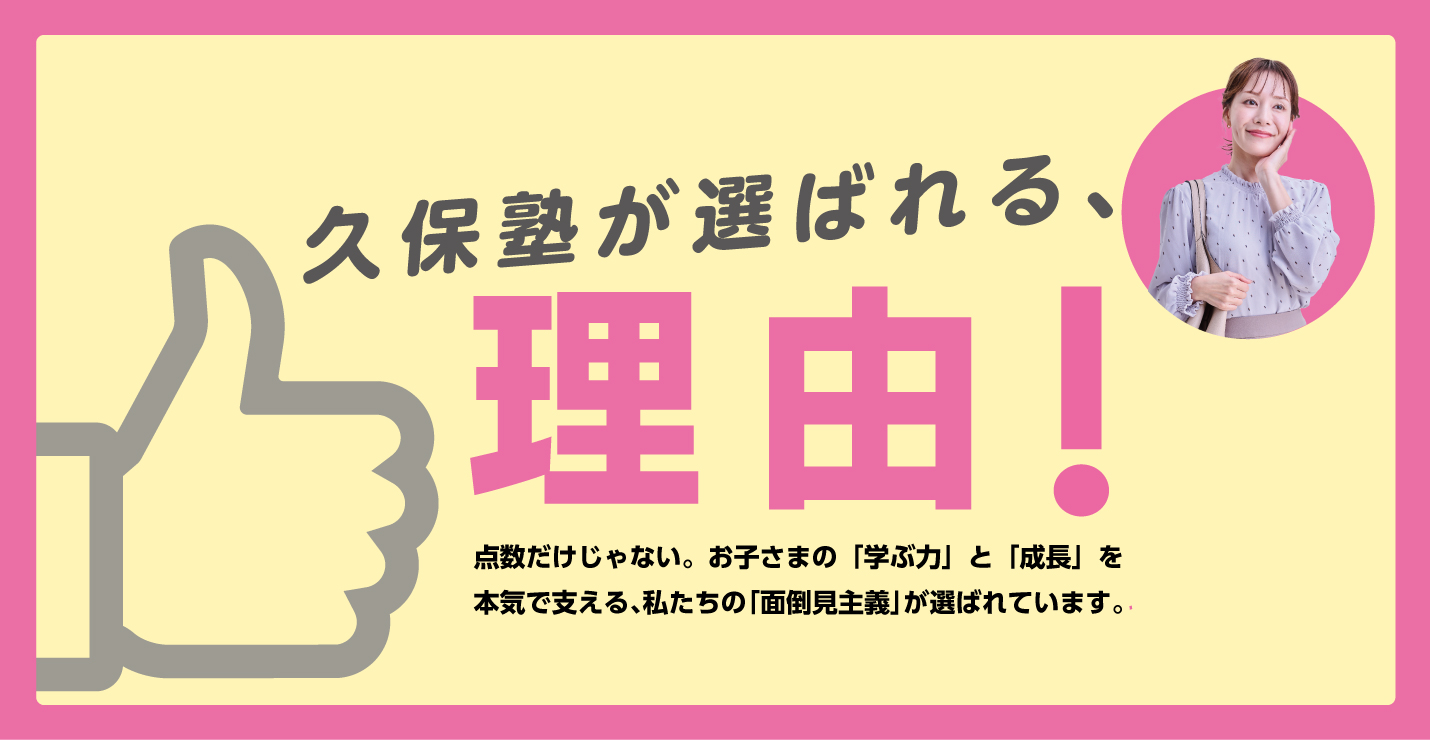 久保塾が選ばれる、理由!/点数だけじゃない。お子さまの「学ぶ力」と「成長」を本気で支える、私たちの「面倒見主義」が選ばれています。