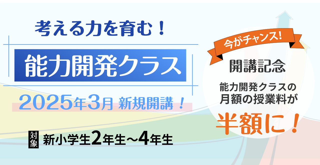 考える力を育む！能力開発クラス・2025年3月新規開講・対象/新小学2年生〜4年生・今がチャンス！開講記念・能力開発クラスの月額の授業料が半額に！